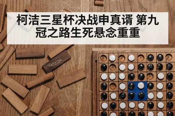 柯洁三星杯决战申真谞 第九冠之路生死悬念重重