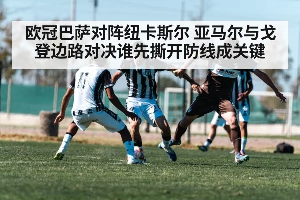 欧冠巴萨对阵纽卡斯尔 亚马尔与戈登边路对决谁先撕开防线成关键