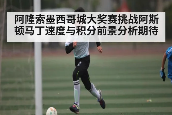 阿隆索墨西哥城大奖赛挑战阿斯顿马丁速度与积分前景分析期待