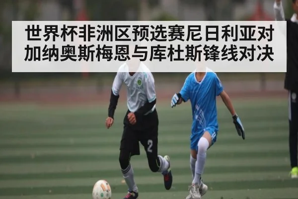 世界杯非洲区预选赛尼日利亚对加纳奥斯梅恩与库杜斯锋线对决