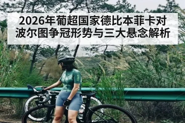 2026年葡超国家德比本菲卡对波尔图争冠形势与三大悬念解析