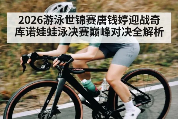 2026游泳世锦赛唐钱婷迎战奇库诺娃蛙泳决赛巅峰对决全解析