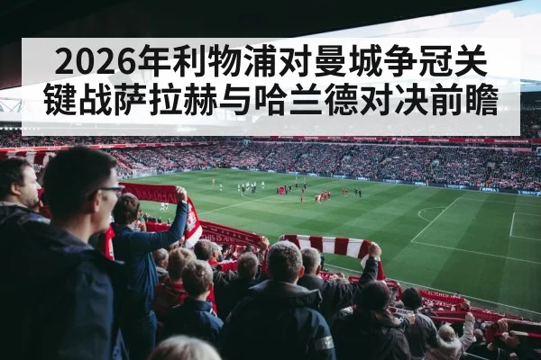 2026年利物浦对曼城争冠关键战萨拉赫与哈兰德对决前瞻