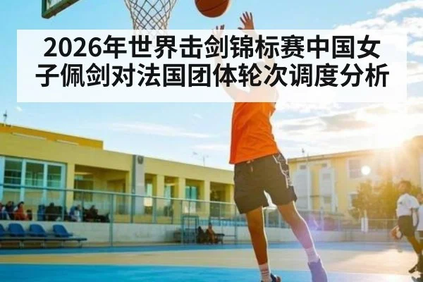 2026年世界击剑锦标赛中国女子佩剑对法国团体轮次调度分析